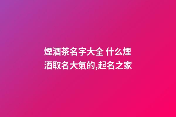 煙酒茶名字大全 什么煙酒取名大氣的,起名之家-第1張-店鋪起名-玄機派
